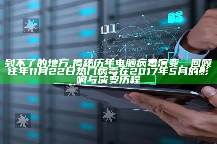 到不了的地方,揭秘历年电脑病毒演变，回顾往年11月22日热门病毒在2017年5月的影响与演变历程