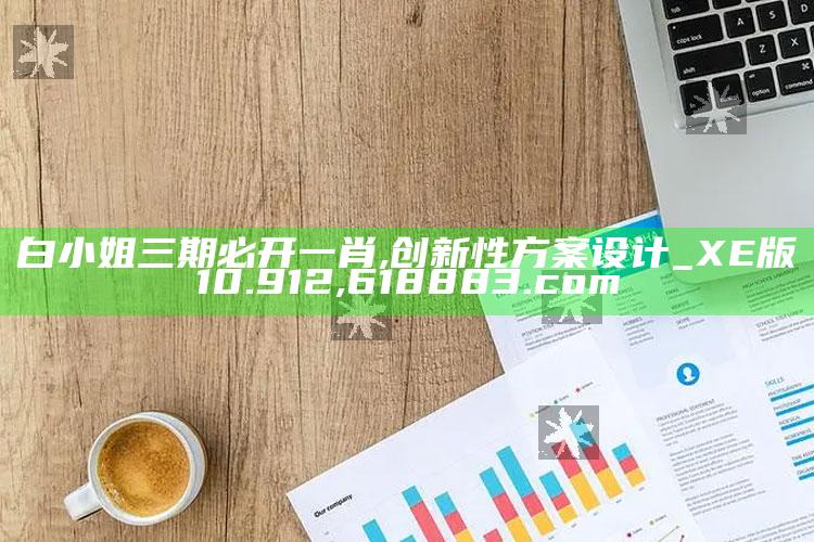 白小姐三期必开一肖,创新性方案设计_XE版10.912 ,618883.com