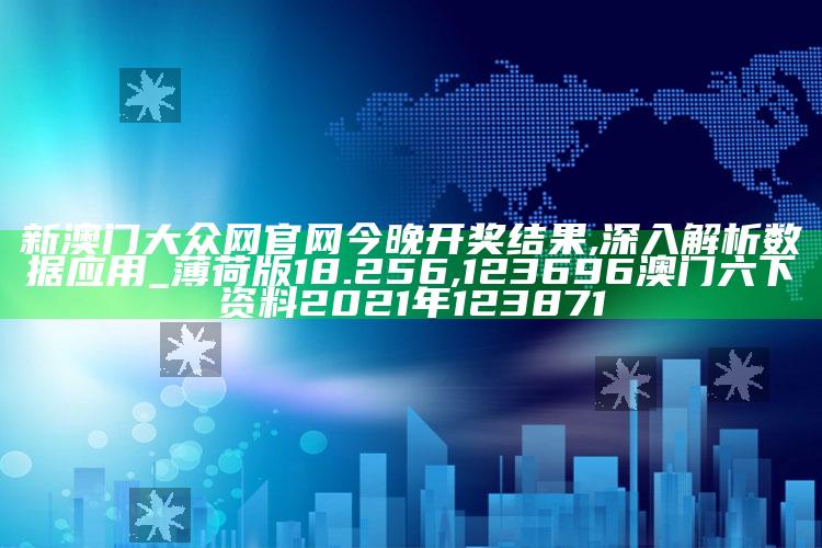 新澳门大众网官网今晚开奖结果,深入解析数据应用_薄荷版18.256 ,123696澳门六下资料2021年123871