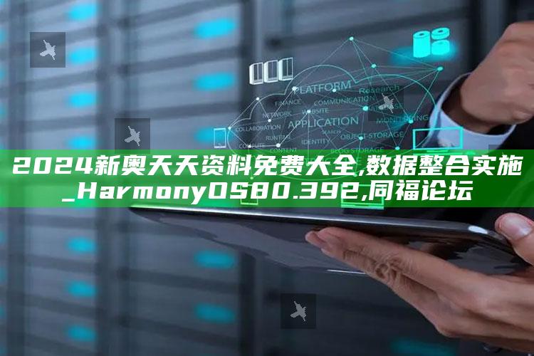 2024新奥天天资料免费大全,数据整合实施_HarmonyOS80.392 ,同福论坛