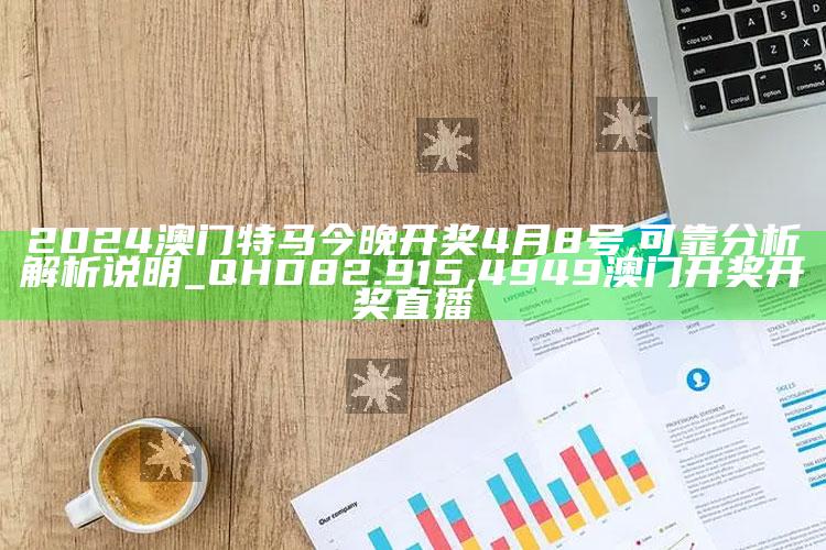 2024澳门特马今晚开奖4月8号,可靠分析解析说明_QHD82.915 ,4949澳门开奖开奖直播