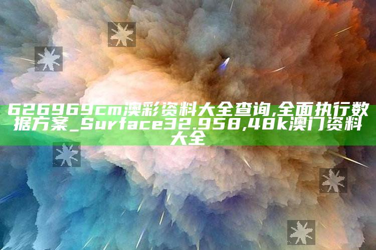 626969cm澳彩资料大全查询,全面执行数据方案_Surface32.958 ,48k澳门资料大全