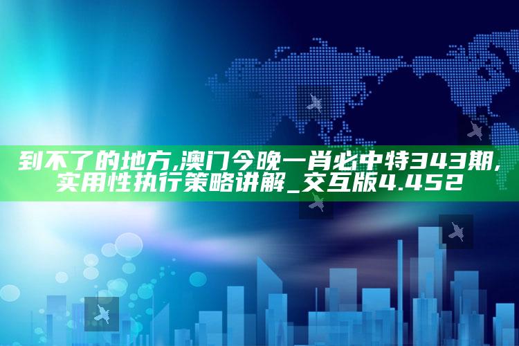 到不了的地方,澳门今晚一肖必中特343期,实用性执行策略讲解_交互版4.452