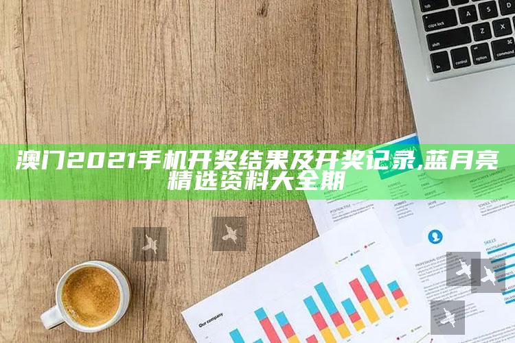 澳门2021手机开奖结果及开奖记录 ,蓝月亮精选资料大全期