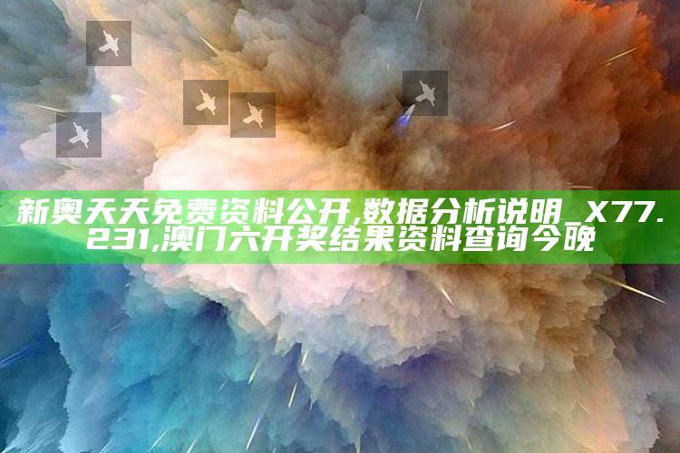 新奥天天免费资料公开,数据分析说明_X77.231 ,澳门六开奖结果资料查询今晚