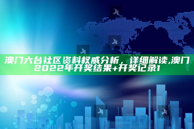 澳门六台社区资料权威分析，详细解读 ,澳门2022年开奖结果+开奖记录1