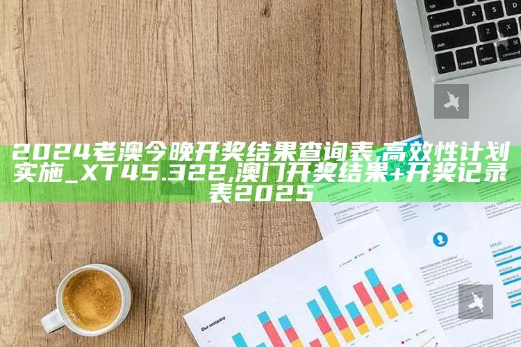 2024老澳今晚开奖结果查询表,高效性计划实施_XT45.322 ,澳门开奖结果+开奖记录表2025