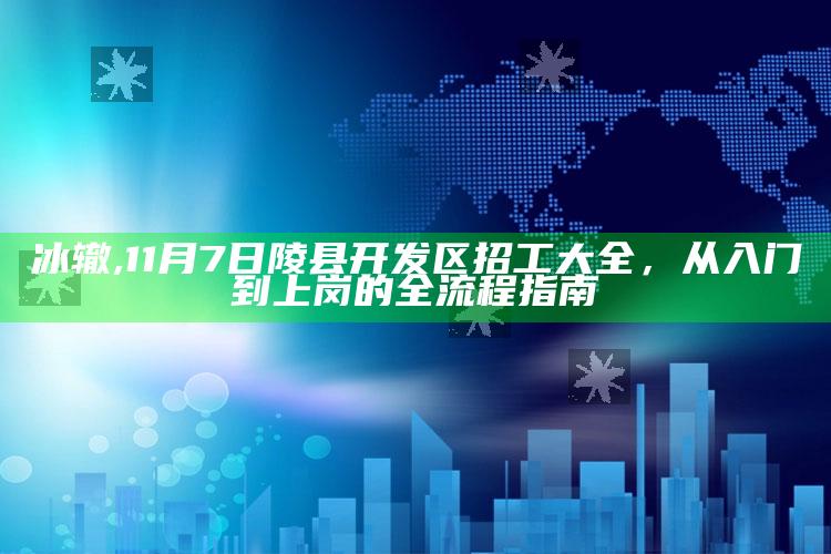 冰辙,11月7日陵县开发区招工大全，从入门到上岗的全流程指南