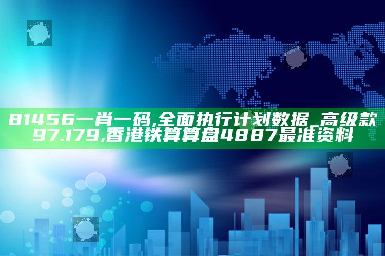 81456一肖一码,全面执行计划数据_高级款97.179 ,香港铁算算盘4887最准资料