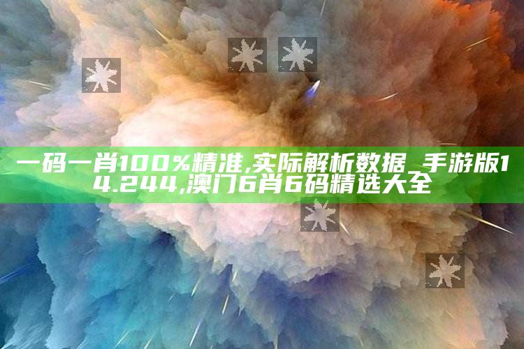 一码一肖100%精准,实际解析数据_手游版14.244 ,澳门6肖6码精选大全