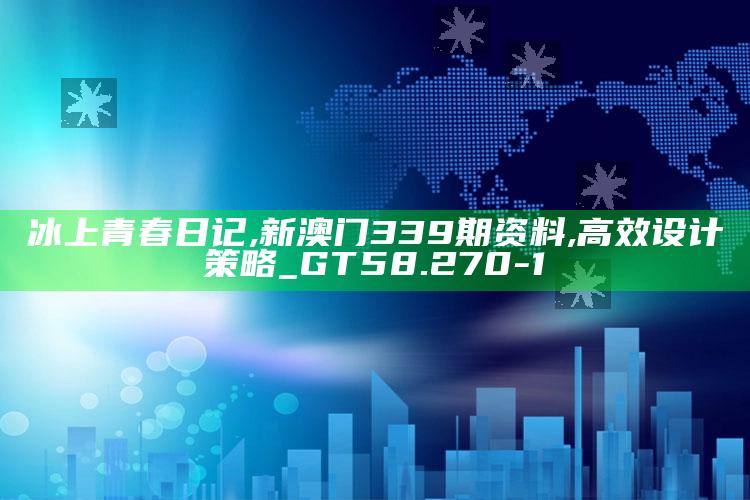 冰上青春日记,新澳门339期资料,高效设计策略_GT58.270-1