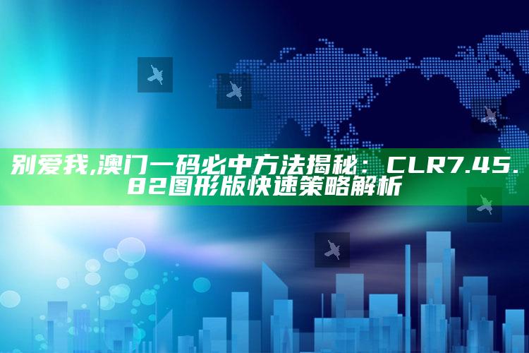 别爱我,澳门一码必中方法揭秘：CLR7.45.82图形版快速策略解析