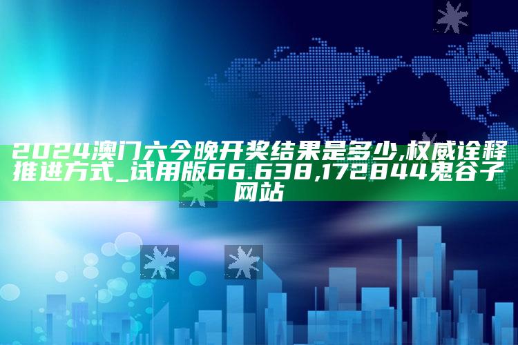 2024澳门六今晚开奖结果是多少,权威诠释推进方式_试用版66.638 ,172844鬼谷子网站