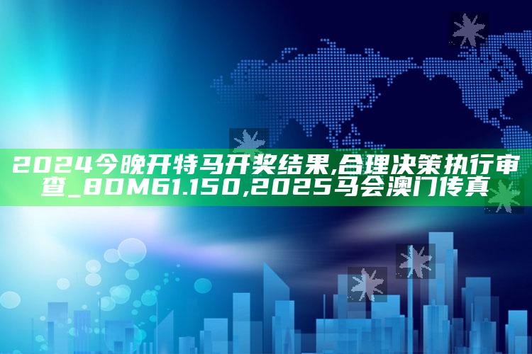 2024今晚开特马开奖结果,合理决策执行审查_8DM61.150 ,2025马会澳门传真