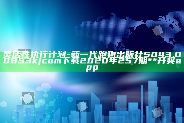 灵活性执行计划 - 新一代跑狗出版社5043 ,00853kjcom下载2020年257期**开奖app