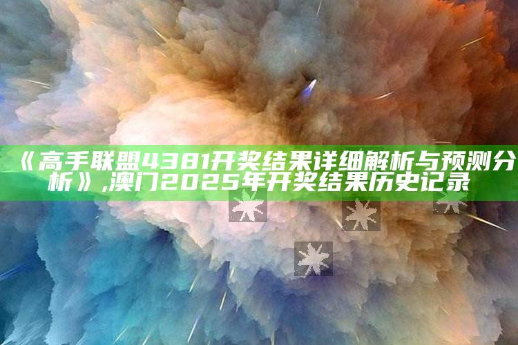 《高手联盟4381开奖结果详细解析与预测分析》 ,澳门2025年开奖结果历史记录