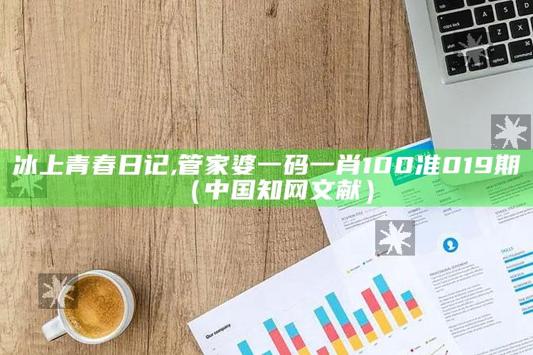 冰上青春日记,管家婆一码一肖100准019期（中国知网文献）