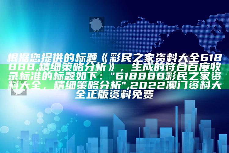 根据您提供的标题《彩民之家资料大全618888,精细策略分析》，生成的符合百度收录标准的标题如下：

"618888彩民之家资料大全，精细策略分析" ,2022澳门资料大全正版资料免费