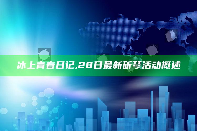 冰上青春日记,28日最新斫琴活动概述