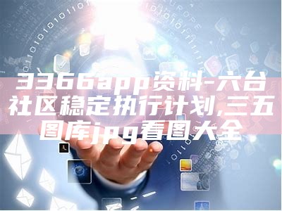 3366app资料-六台社区稳定执行计划 ,三五图库jpg看图大全