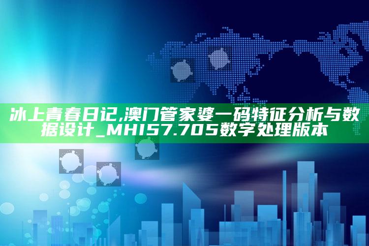 冰上青春日记,澳门管家婆一码特征分析与数据设计_MHI57.705数字处理版本