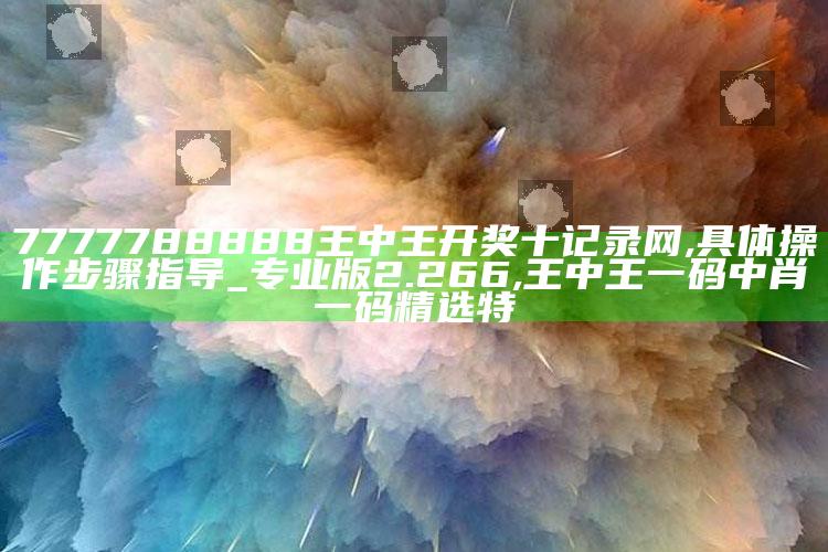 7777788888王中王开奖十记录网,具体操作步骤指导_专业版2.266 ,王中王一码中肖一码精选特