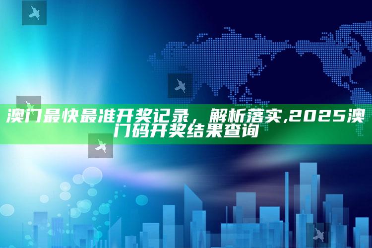 澳门最快最准开奖记录，解析落实 ,2025澳门码开奖结果查询