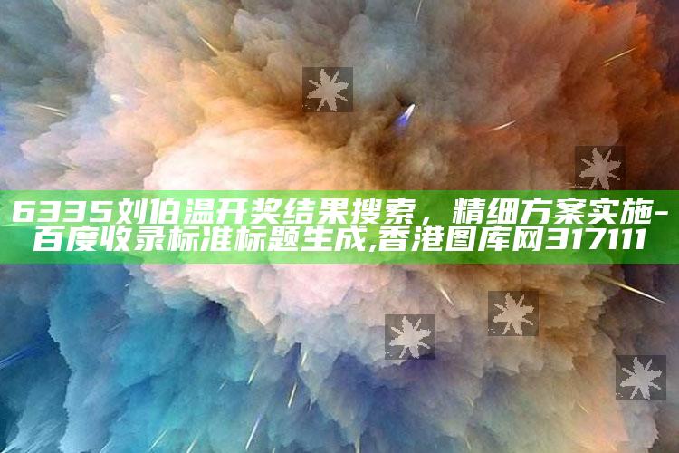 6335刘伯温开奖结果搜索，精细方案实施 - 百度收录标准标题生成 ,香港图库网317111