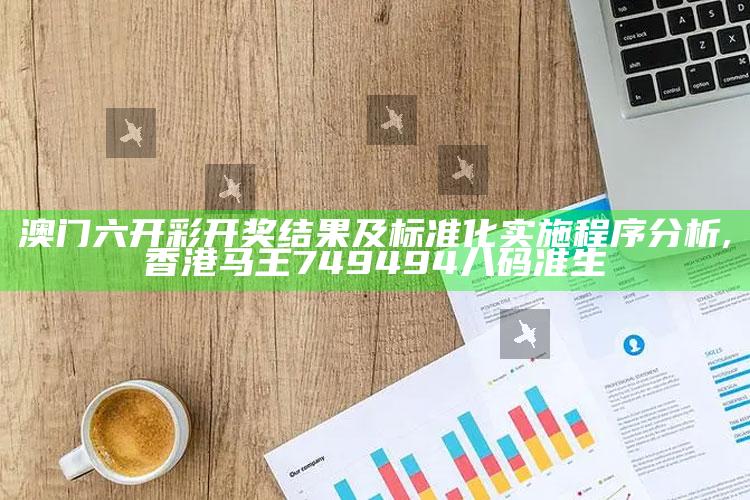 澳门六开彩开奖结果及标准化实施程序分析 ,香港马王749494八码准生