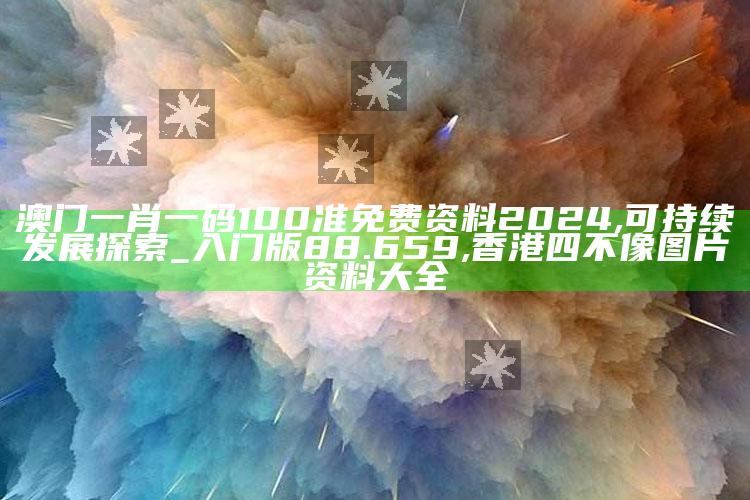 澳门一肖一码100准免费资料2024,可持续发展探索_入门版88.659 ,香港四不像图片资料大全