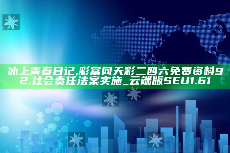 冰上青春日记,彩富网天彩二四六免费资料92,社会责任法案实施_云端版SEU1.61