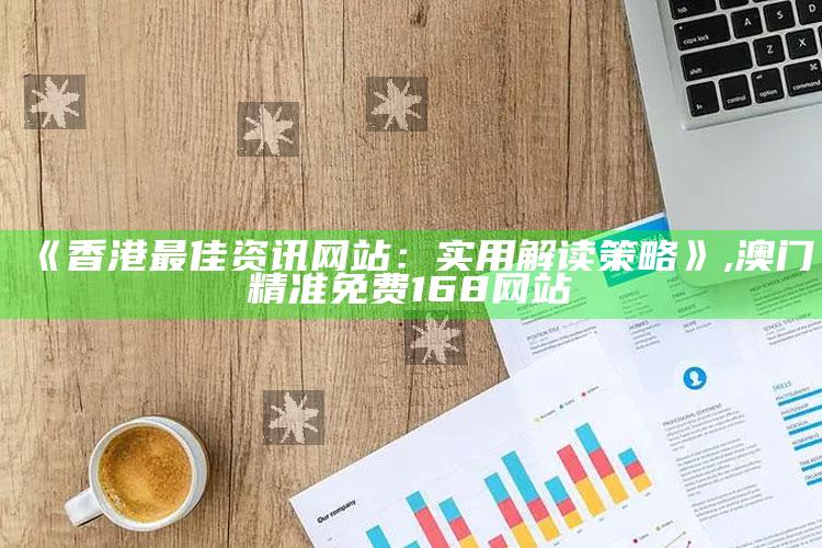 《香港最佳资讯网站：实用解读策略》 ,澳门精准免费168网站