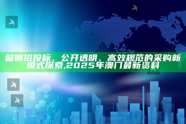 韶钢招投标，公开透明、高效规范的采购新模式探索 ,2025年澳门最新资料