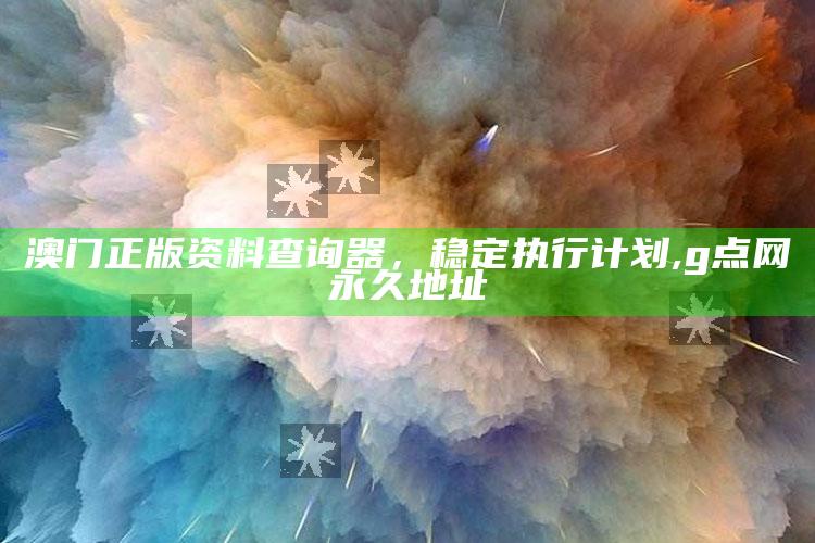 澳门正版资料查询器，稳定执行计划 ,g点网永久地址