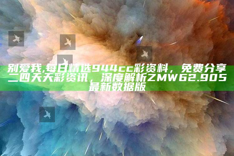 别爱我,每日精选944cc彩资料，免费分享二四天天彩资讯，深度解析ZMW62.905最新数据版