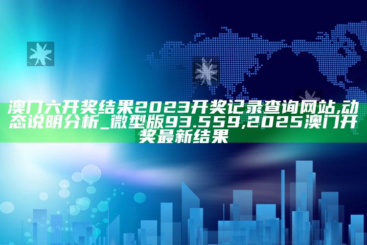 澳门六开奖结果2023开奖记录查询网站,动态说明分析_微型版93.559 ,2025澳门开奖最新结果