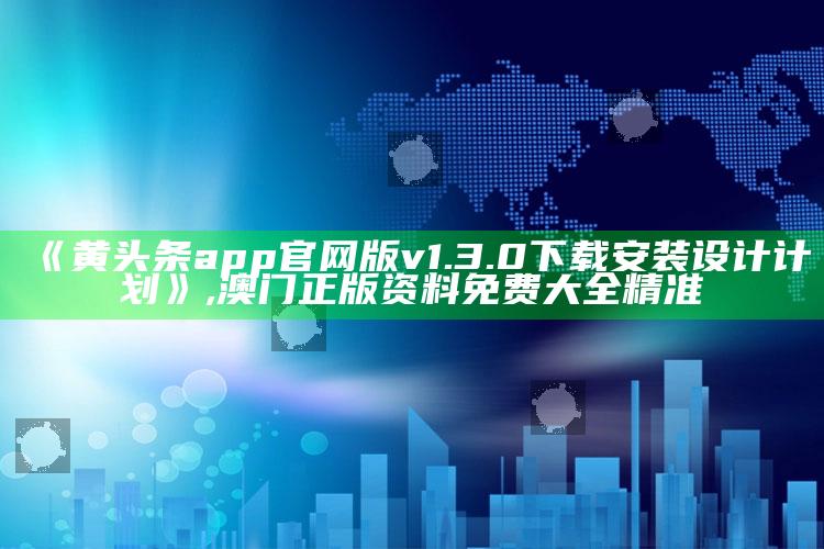 《黄头条app官网版v1.3.0下载安装设计计划》 ,澳门正版资料免费大全精准