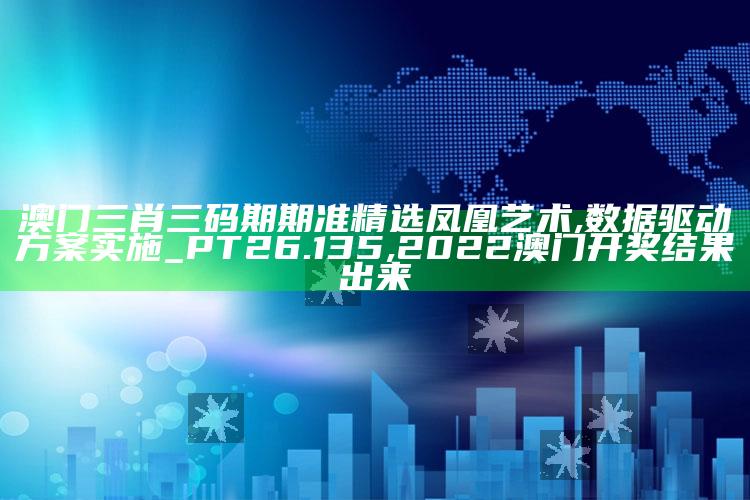 澳门三肖三码期期准精选凤凰艺术,数据驱动方案实施_PT26.135 ,2022澳门开奖结果出来