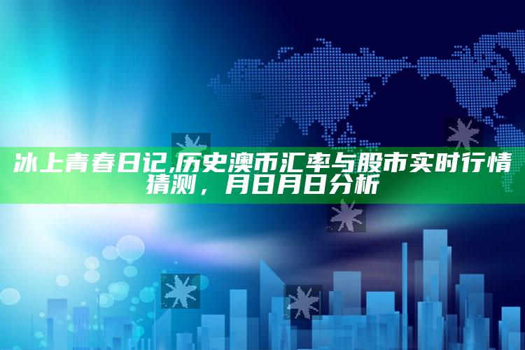 冰上青春日记,历史澳币汇率与股市实时行情猜测，月日月日分析