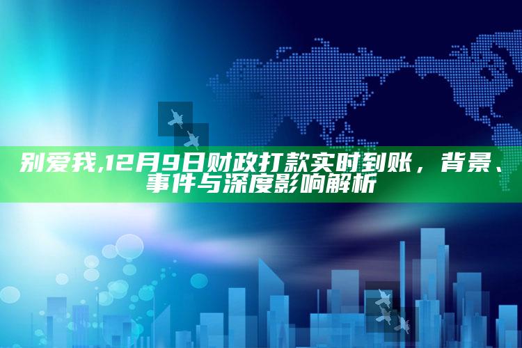 别爱我,12月9日财政打款实时到账，背景、事件与深度影响解析