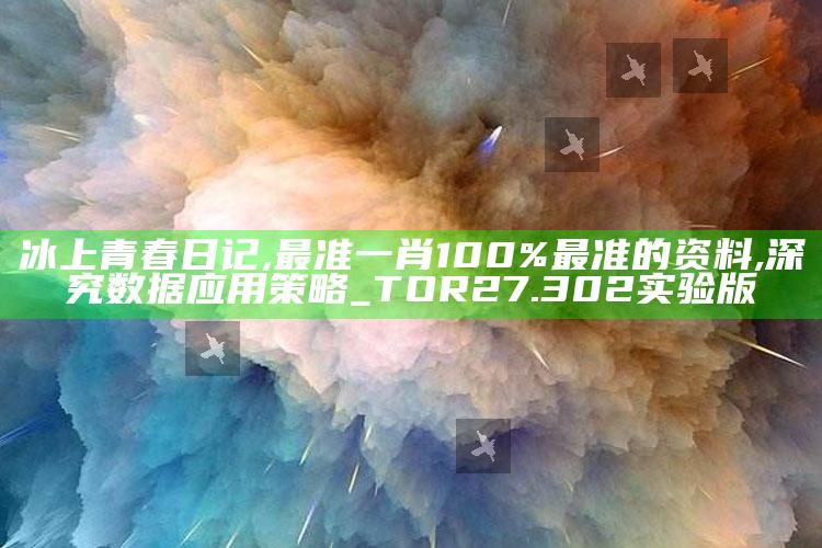 冰上青春日记,最准一肖100%最准的资料,深究数据应用策略_TOR27.302实验版