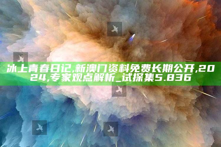 冰上青春日记,新澳门资料免费长期公开,2024,专家观点解析_试探集5.836