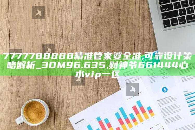 7777788888精准管家婆全准,可靠设计策略解析_3DM96.635 ,财神爷661444心水vip一区