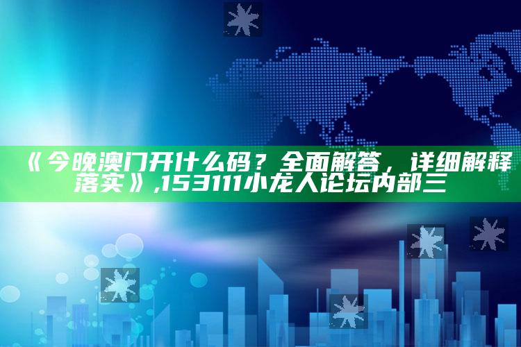 《今晚澳门开什么码？全面解答，详细解释落实》 ,153111小龙人论坛内部三