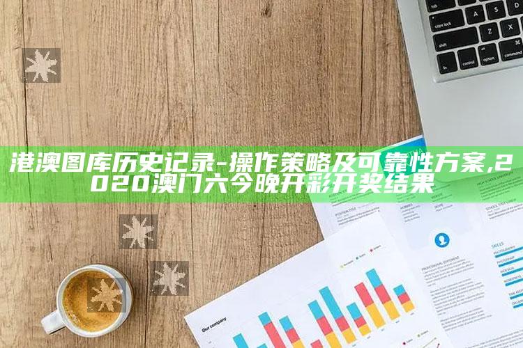 港澳图库历史记录 - 操作策略及可靠性方案 ,2020澳门六今晚开彩开奖结果