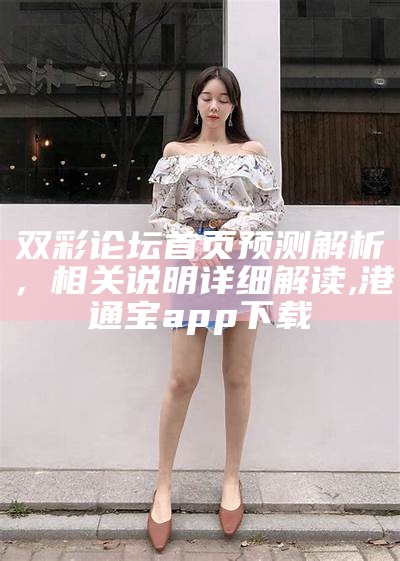 双彩论坛首页预测解析，相关说明详细解读 ,港通宝app下载