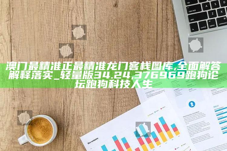 澳门最精准正最精准龙门客栈图库,全面解答解释落实_轻量版34.24 ,376969跑狗论坛跑狗科技人生