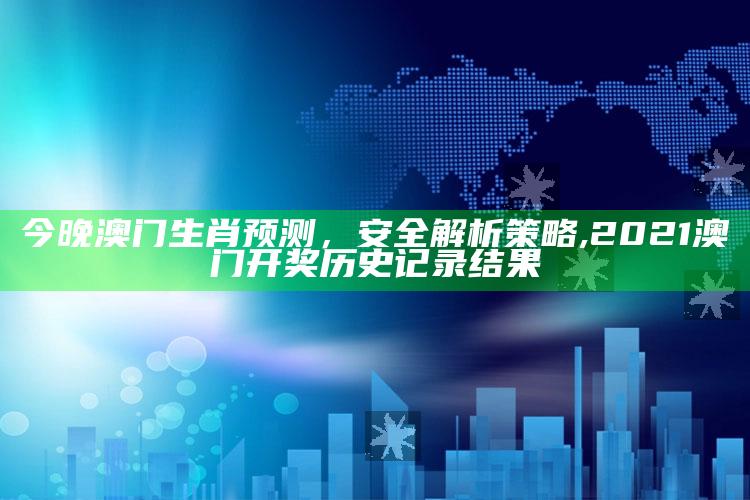 今晚澳门生肖预测，安全解析策略 ,2021澳门开奖历史记录结果