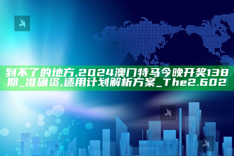 到不了的地方,2024澳门特马今晚开奖138期_准确资,适用计划解析方案_The2.602