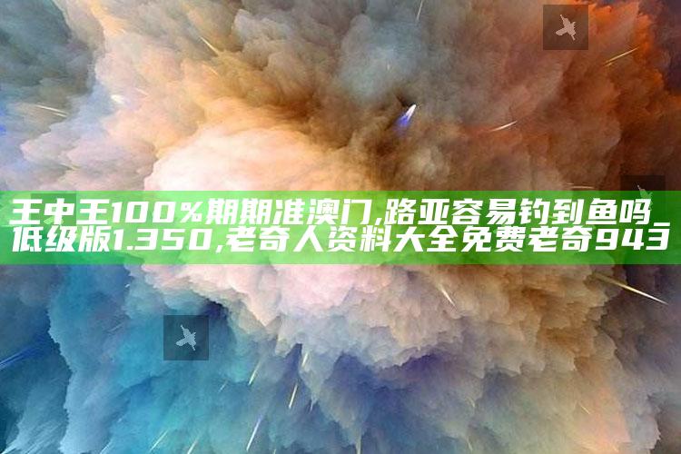 王中王100%期期准澳门,路亚容易钓到鱼吗_低级版1.350 ,老奇人资料大全免费老奇943